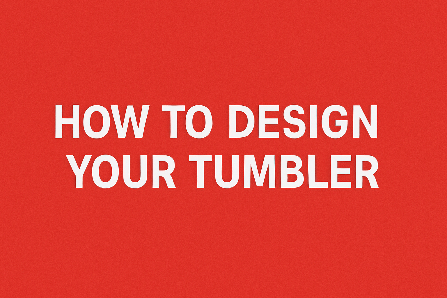 How to Design Your Custom Tumbler (Step-by-Step Guide)